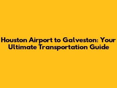 Houston Airport to Galveston: Your Ultimate Transportation Guide
