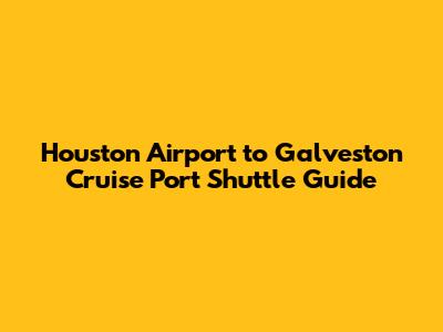 Houston Airport to Galveston Cruise Port Shuttle Guide