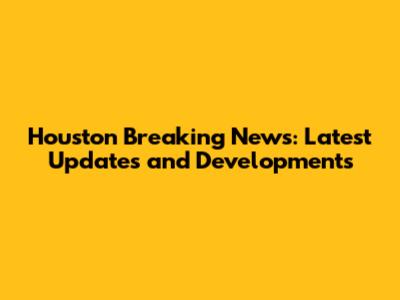 Houston Breaking News: Latest Updates and Developments