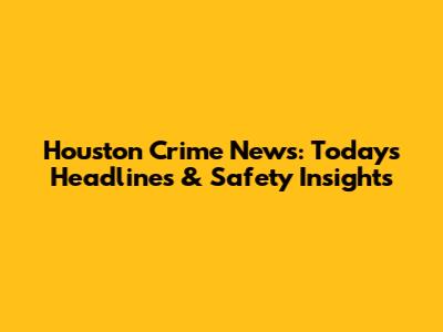 Houston Crime News: Today's Headlines & Safety Insights