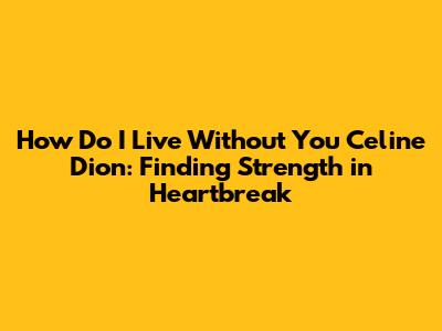 How Do I Live Without You Celine Dion: Finding Strength in Heartbreak