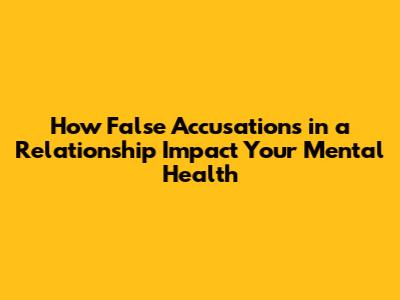 How False Accusations in a Relationship Impact Your Mental Health