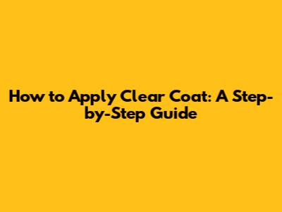 How to Apply Clear Coat: A Step-by-Step Guide