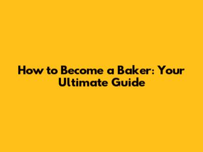 How to Become a Baker: Your Ultimate Guide