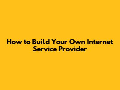 How to Build Your Own Internet Service Provider
