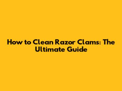 How to Clean Razor Clams: The Ultimate Guide