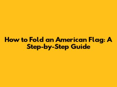 How to Fold an American Flag: A Step-by-Step Guide
