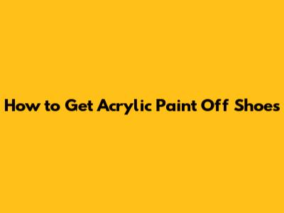 How to Get Acrylic Paint Off Shoes
