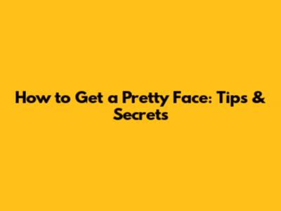 How to Get a Pretty Face: Tips & Secrets