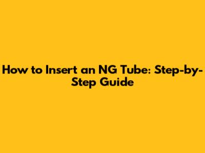 How to Insert an NG Tube: Step-by-Step Guide