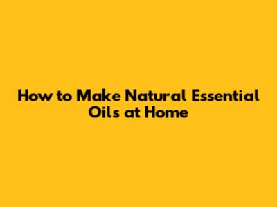 How to Make Natural Essential Oils at Home