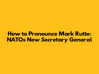 How to Pronounce Mark Rutte: NATO's New Secretary General