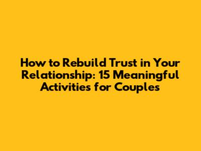 How to Rebuild Trust in Your Relationship: 15 Meaningful Activities for Couples