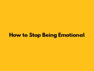 How to Stop Being Emotional