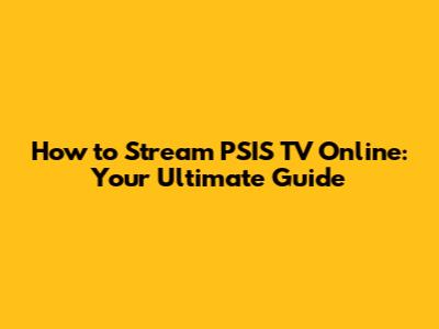 How to Stream PSIS TV Online: Your Ultimate Guide