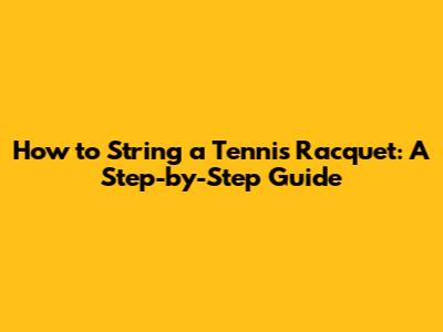 How to String a Tennis Racquet: A Step-by-Step Guide