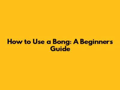 How to Use a Bong: A Beginner's Guide