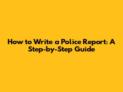 How to Write a Police Report: A Step-by-Step Guide