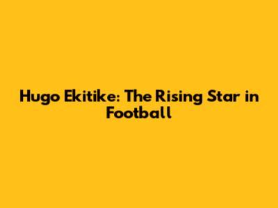 Hugo Ekitike: The Rising Star in Football