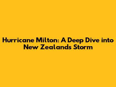 Hurricane Milton: A Deep Dive into New Zealand's Storm