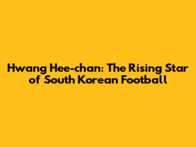 Hwang Hee-chan: The Rising Star of South Korean Football