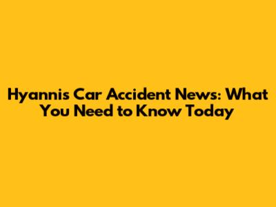 Hyannis Car Accident News: What You Need to Know Today