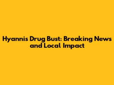 Hyannis Drug Bust: Breaking News and Local Impact