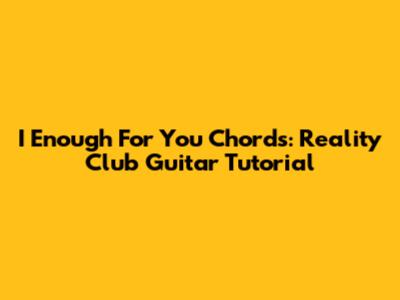 I Enough For You Chords: Reality Club Guitar Tutorial