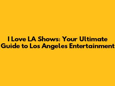 I Love LA Shows: Your Ultimate Guide to Los Angeles Entertainment