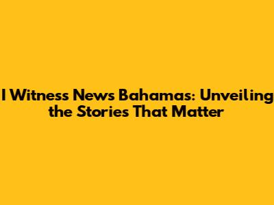 I Witness News Bahamas: Unveiling the Stories That Matter
