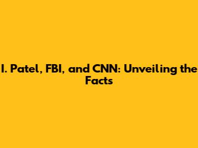 I. Patel, FBI, and CNN: Unveiling the Facts