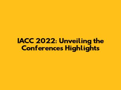 IACC 2022: Unveiling the Conference's Highlights