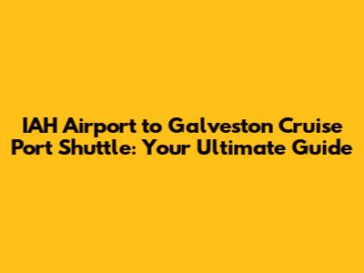 IAH Airport to Galveston Cruise Port Shuttle: Your Ultimate Guide
