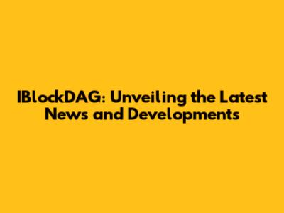 IBlockDAG: Unveiling the Latest News and Developments