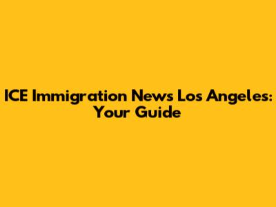 ICE Immigration News Los Angeles: Your Guide