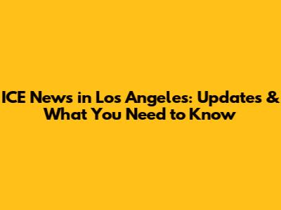 ICE News in Los Angeles: Updates & What You Need to Know