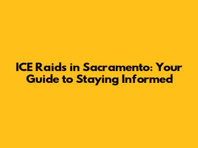 ICE Raids in Sacramento: Your Guide to Staying Informed