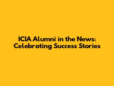 ICIA Alumni in the News: Celebrating Success Stories