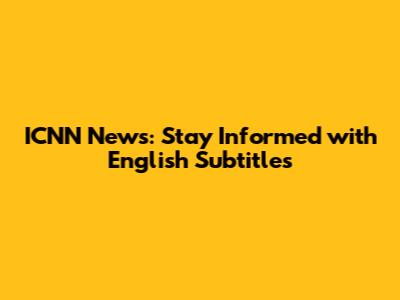 ICNN News: Stay Informed with English Subtitles