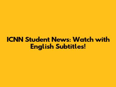 ICNN Student News: Watch with English Subtitles!
