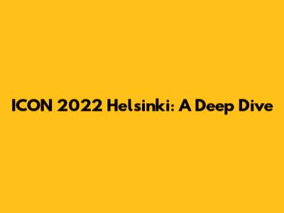 ICON 2022 Helsinki: A Deep Dive