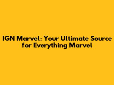 IGN Marvel: Your Ultimate Source for Everything Marvel