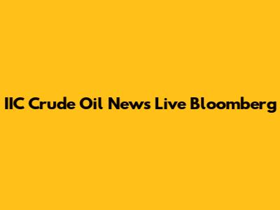 IIC Crude Oil News Live Bloomberg