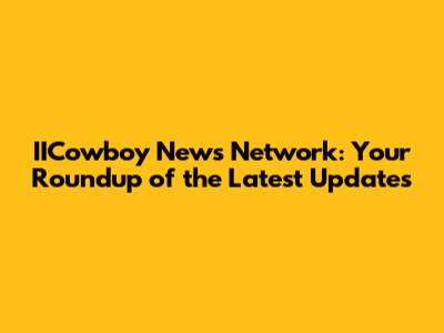 IICowboy News Network: Your Roundup of the Latest Updates