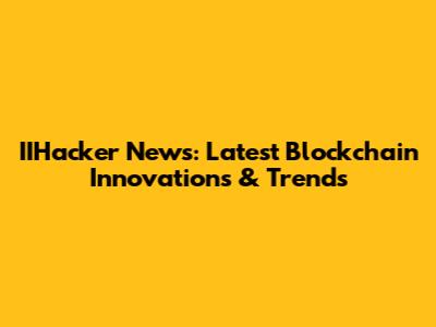 IIHacker News: Latest Blockchain Innovations & Trends