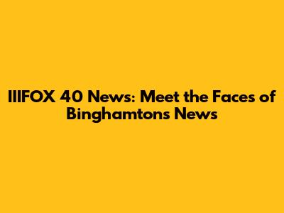 IIIFOX 40 News: Meet the Faces of Binghamton's News