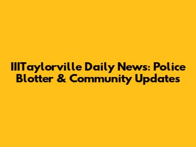 IIITaylorville Daily News: Police Blotter & Community Updates