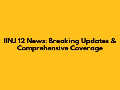 IINJ 12 News: Breaking Updates & Comprehensive Coverage