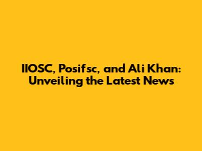 IIOSC, Posifsc, and Ali Khan: Unveiling the Latest News