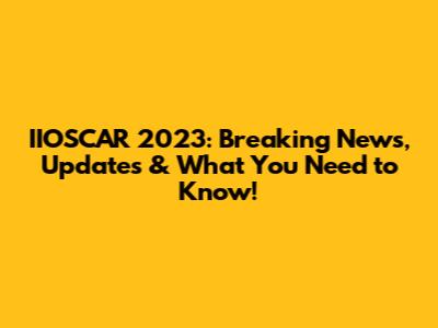 IIOSCAR 2023: Breaking News, Updates & What You Need to Know!